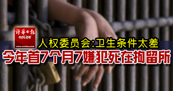 人权委员会 卫生条件太差今年首7个月7嫌犯死在拘留所 马来西亚诗华日报新闻网