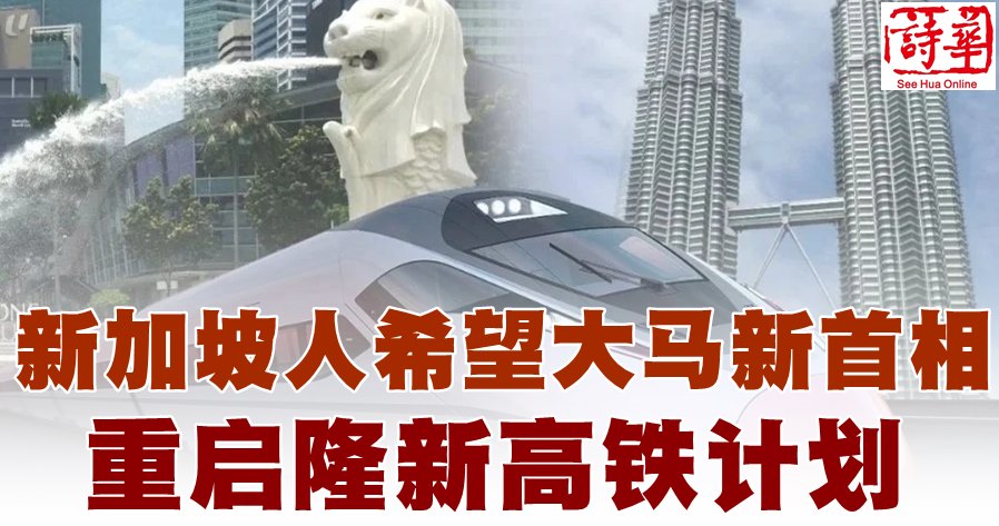 狮城民众盼大马新首相 重启隆新高铁计划 马来西亚诗华日报新闻网